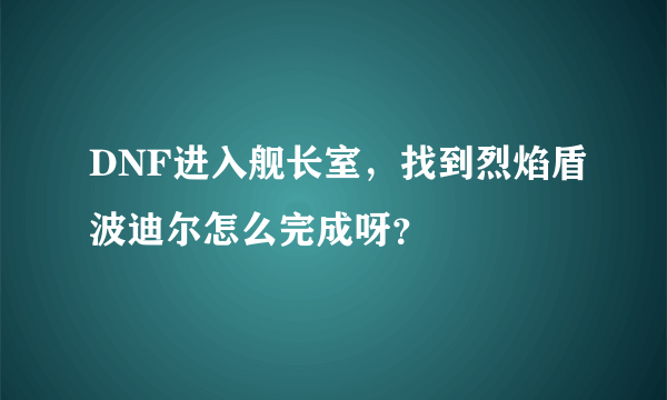 DNF进入舰长室，找到烈焰盾波迪尔怎么完成呀？