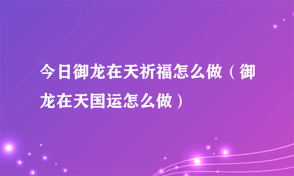 今日御龙在天祈福怎么做（御龙在天国运怎么做）