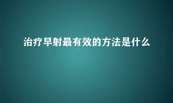 治疗早射最有效的方法是什么