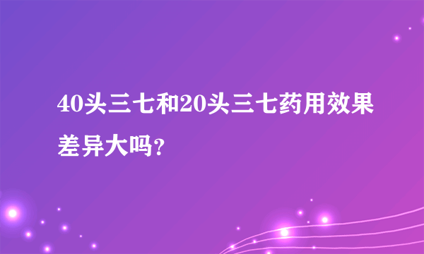 40头三七和20头三七药用效果差异大吗？