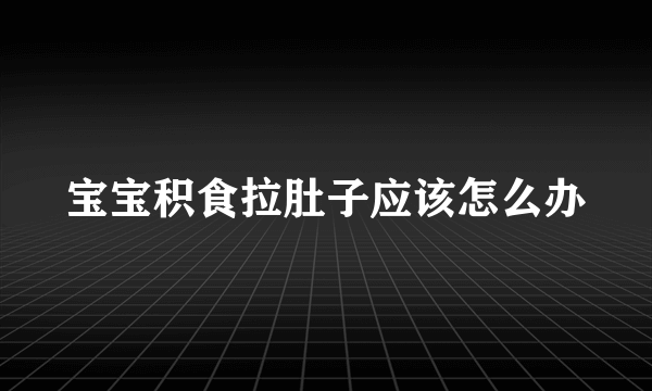 宝宝积食拉肚子应该怎么办