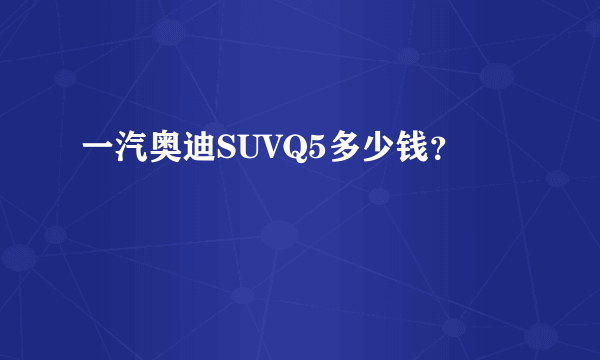 一汽奥迪SUVQ5多少钱？