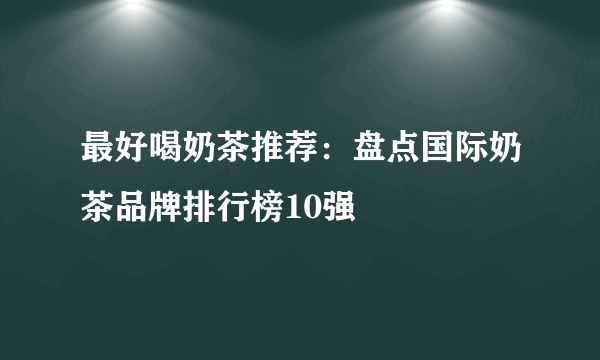 最好喝奶茶推荐：盘点国际奶茶品牌排行榜10强