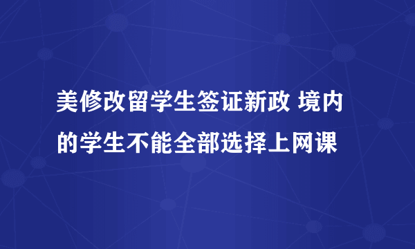 美修改留学生签证新政 境内的学生不能全部选择上网课