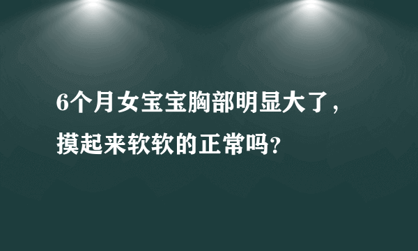 6个月女宝宝胸部明显大了，摸起来软软的正常吗？