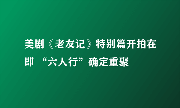 美剧《老友记》特别篇开拍在即 “六人行”确定重聚