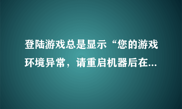 登陆游戏总是显示“您的游戏环境异常，请重启机器后在再试”怎么办？