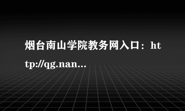 烟台南山学院教务网入口：http://qg.nanshan.edu.cn/