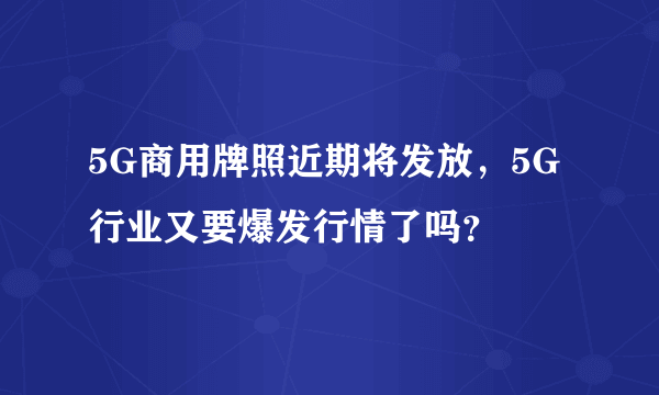 5G商用牌照近期将发放，5G行业又要爆发行情了吗？