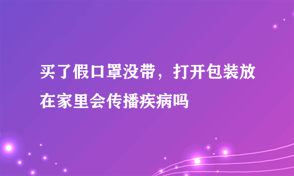 买了假口罩没带，打开包装放在家里会传播疾病吗