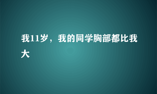 我11岁，我的同学胸部都比我大