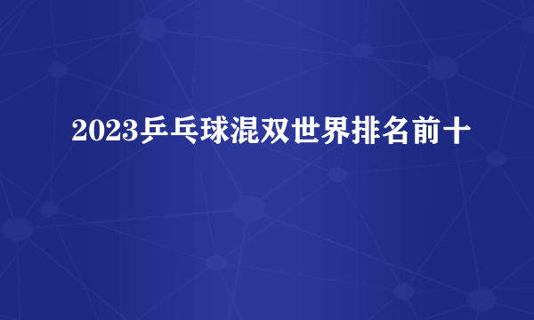 2023乒乓球混双世界排名前十