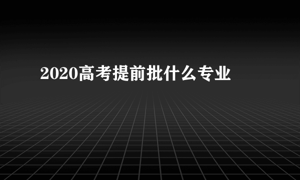 2020高考提前批什么专业