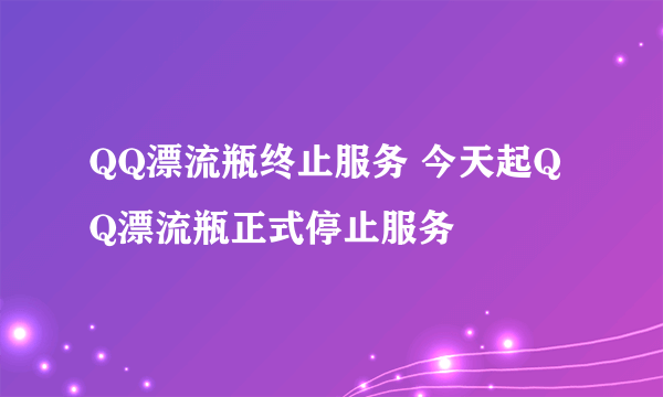 QQ漂流瓶终止服务 今天起QQ漂流瓶正式停止服务