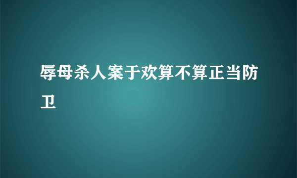 辱母杀人案于欢算不算正当防卫