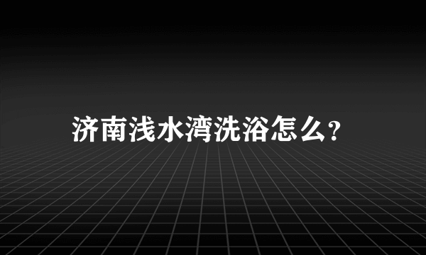 济南浅水湾洗浴怎么？