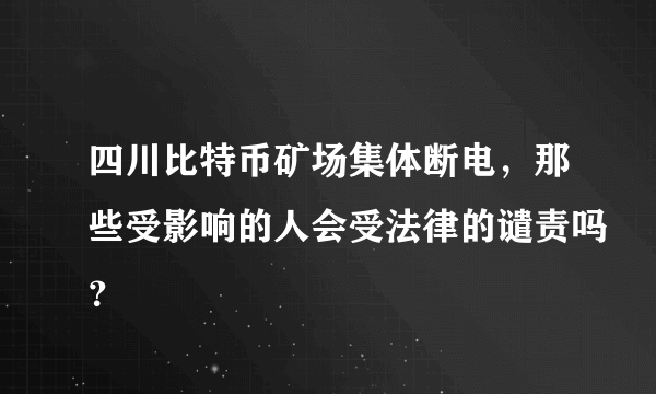 四川比特币矿场集体断电，那些受影响的人会受法律的谴责吗？