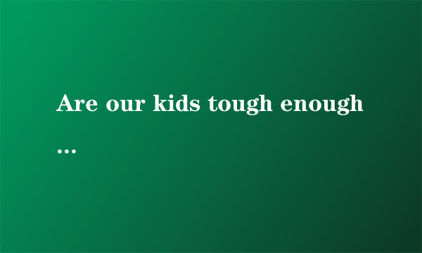 Are our kids tough enough我们的孩子足够坚强吗