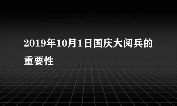 2019年10月1日国庆大阅兵的重要性