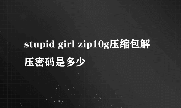 stupid girl zip10g压缩包解压密码是多少