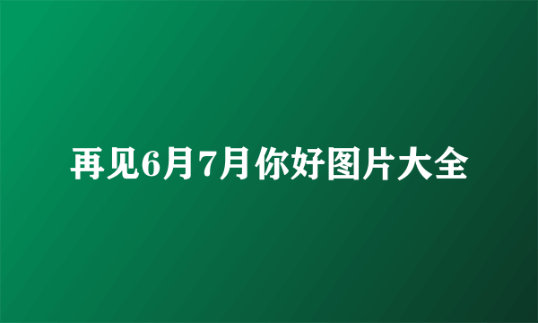 再见6月7月你好图片大全