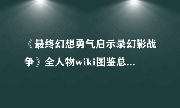 《最终幻想勇气启示录幻影战争》全人物wiki图鉴总汇 人物强度排名榜