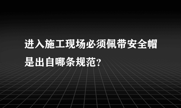 进入施工现场必须佩带安全帽是出自哪条规范？