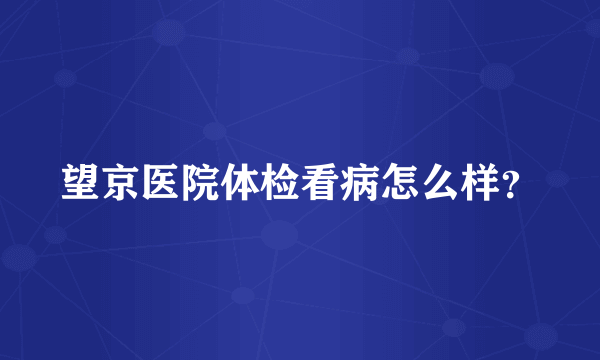 望京医院体检看病怎么样？