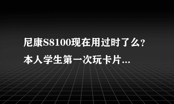 尼康S8100现在用过时了么？本人学生第一次玩卡片机，本来想弄个佳能G12？