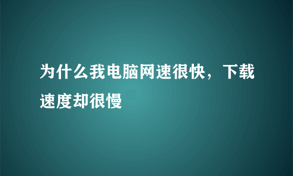 为什么我电脑网速很快，下载速度却很慢