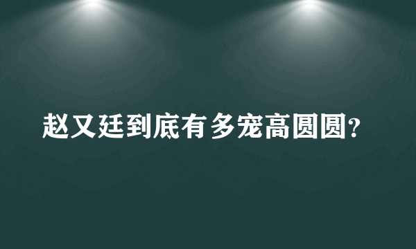 赵又廷到底有多宠高圆圆？