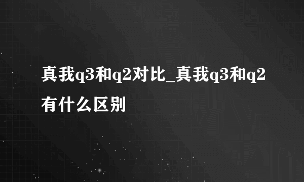 真我q3和q2对比_真我q3和q2有什么区别