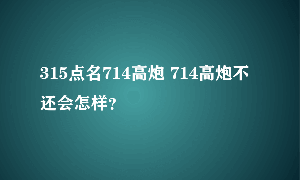 315点名714高炮 714高炮不还会怎样？