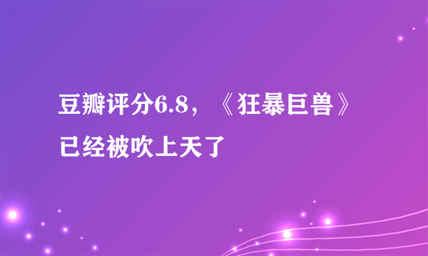 豆瓣评分6.8，《狂暴巨兽》已经被吹上天了