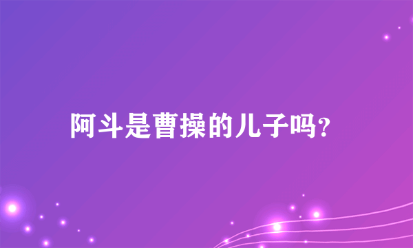 阿斗是曹操的儿子吗？