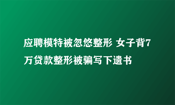 应聘模特被忽悠整形 女子背7万贷款整形被骗写下遗书