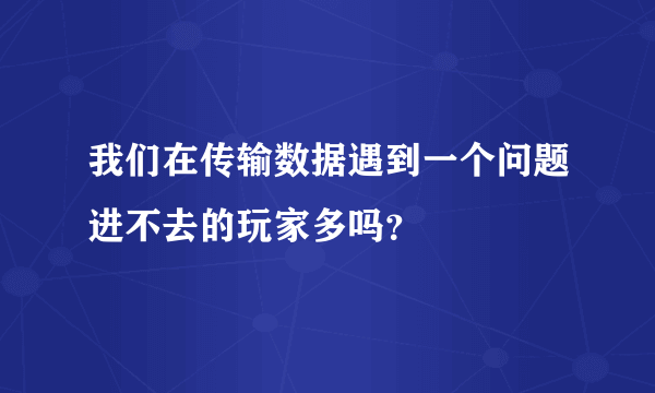 我们在传输数据遇到一个问题进不去的玩家多吗？