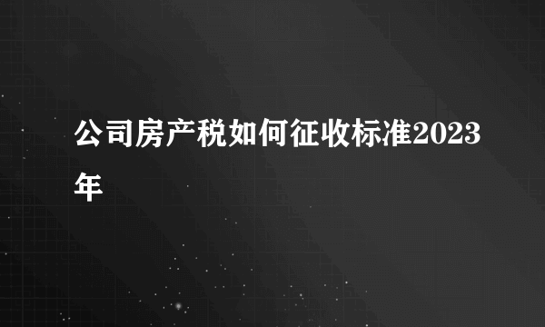 公司房产税如何征收标准2023年