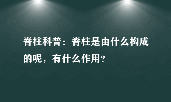 脊柱科普：脊柱是由什么构成的呢，有什么作用？