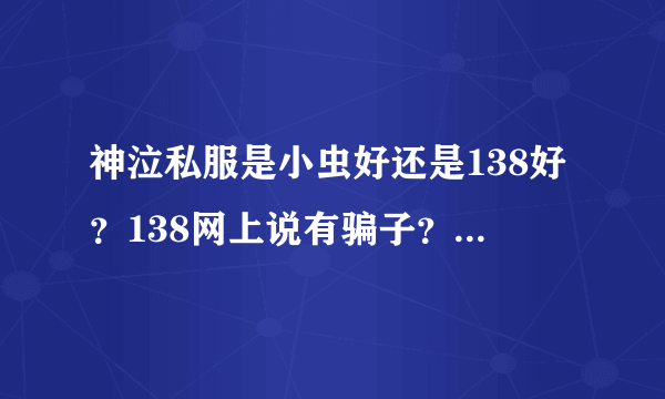 神泣私服是小虫好还是138好？138网上说有骗子？本人想找个稳定的，人多的，下班可以放松的。令求个魔兽私