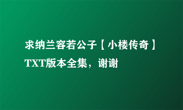 求纳兰容若公子【小楼传奇】TXT版本全集，谢谢