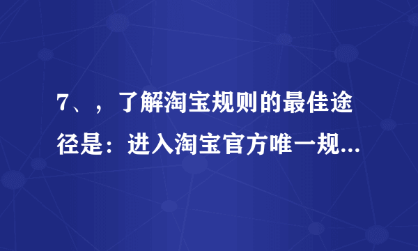 7、，了解淘宝规则的最佳途径是：进入淘宝官方唯一规则发布平台-？