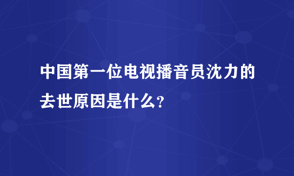 中国第一位电视播音员沈力的去世原因是什么？