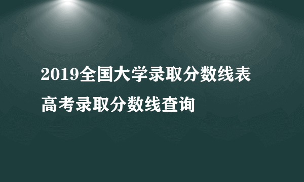 2019全国大学录取分数线表 高考录取分数线查询