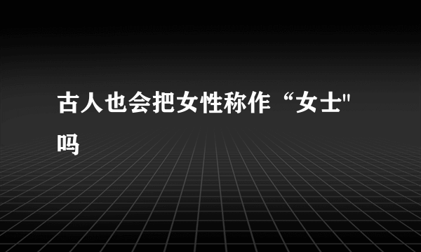 古人也会把女性称作“女士