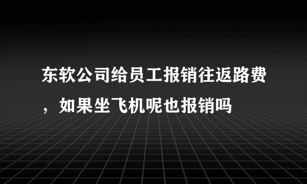 东软公司给员工报销往返路费，如果坐飞机呢也报销吗