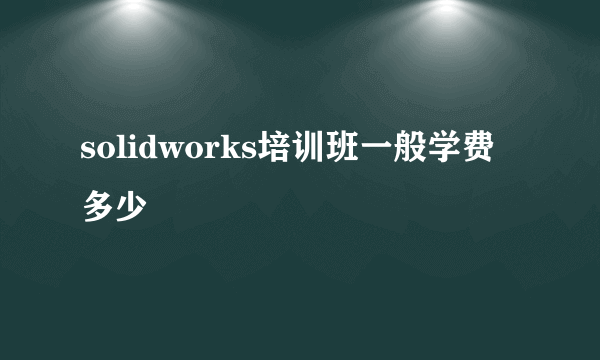 solidworks培训班一般学费多少