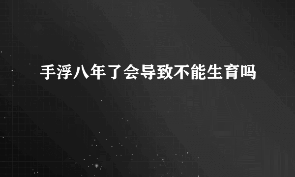 手浮八年了会导致不能生育吗