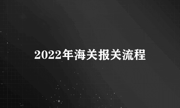 2022年海关报关流程