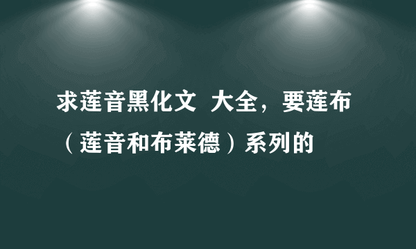 求莲音黑化文  大全，要莲布（莲音和布莱德）系列的